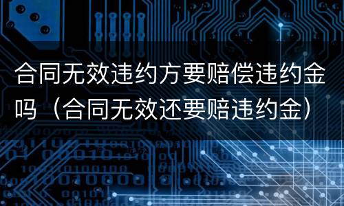 合同无效违约方要赔偿违约金吗（合同无效还要赔违约金）