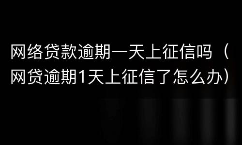 网络贷款逾期一天上征信吗（网贷逾期1天上征信了怎么办）
