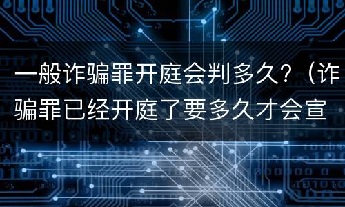 一般诈骗罪开庭会判多久?（诈骗罪已经开庭了要多久才会宣判）