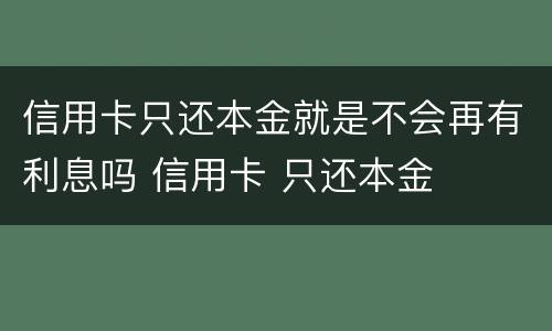 信用卡只还本金就是不会再有利息吗 信用卡 只还本金