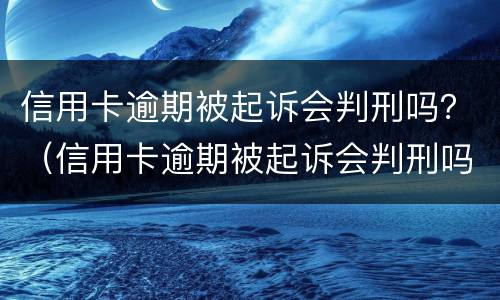 信用卡逾期被起诉会判刑吗？（信用卡逾期被起诉会判刑吗知乎）