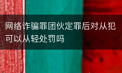 网络诈骗罪团伙定罪后对从犯可以从轻处罚吗
