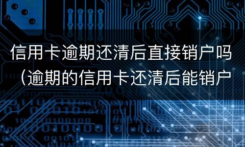 信用卡逾期还清后直接销户吗（逾期的信用卡还清后能销户吗）