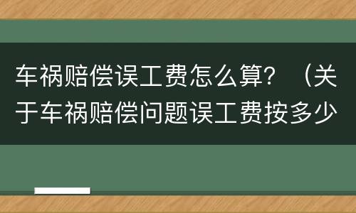 车祸赔偿误工费怎么算？（关于车祸赔偿问题误工费按多少赔偿）