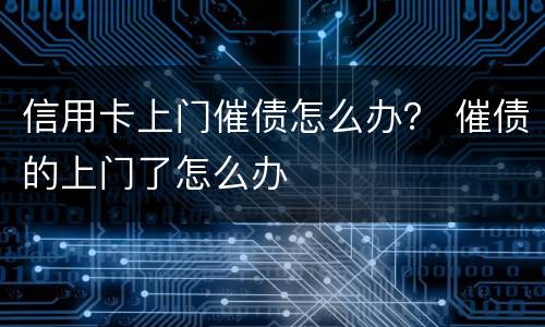 信用卡上门催债怎么办？ 催债的上门了怎么办