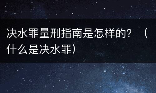 决水罪量刑指南是怎样的？（什么是决水罪）