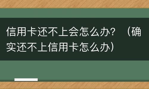 信用卡还不上会怎么办？（确实还不上信用卡怎么办）
