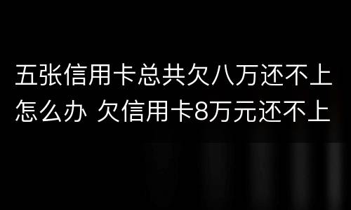 五张信用卡总共欠八万还不上怎么办 欠信用卡8万元还不上怎么办