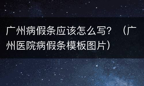 广州病假条应该怎么写？（广州医院病假条模板图片）