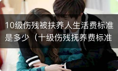 10级伤残被扶养人生活费标准是多少（十级伤残抚养费标准）
