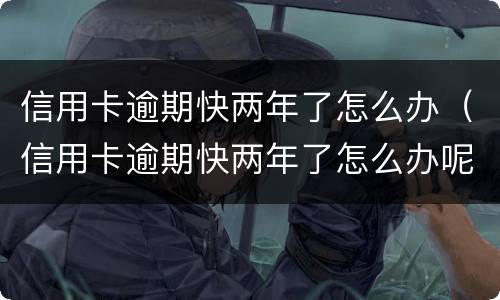 信用卡逾期快两年了怎么办（信用卡逾期快两年了怎么办呢）