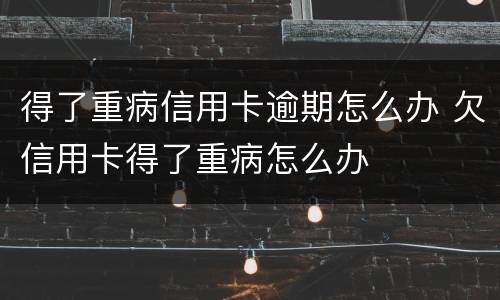 得了重病信用卡逾期怎么办 欠信用卡得了重病怎么办