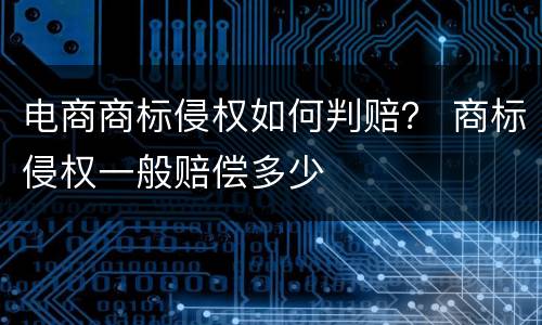 电商商标侵权如何判赔？ 商标侵权一般赔偿多少