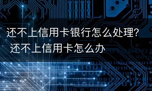 还不上信用卡银行怎么处理？ 还不上信用卡怎么办