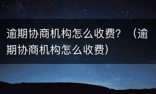 逾期协商机构怎么收费？（逾期协商机构怎么收费）