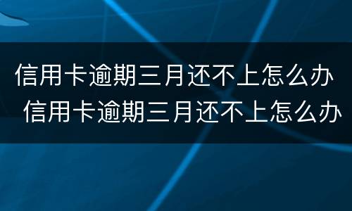 信用卡逾期三月还不上怎么办 信用卡逾期三月还不上怎么办呢