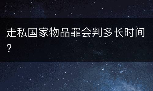 走私国家物品罪会判多长时间?