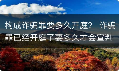 构成诈骗罪要多久开庭？ 诈骗罪已经开庭了要多久才会宣判