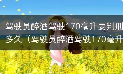 驾驶员醉酒驾驶170毫升要判刑多久（驾驶员醉酒驾驶170毫升要判刑多久才能缓刑）