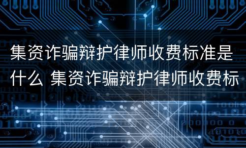 集资诈骗辩护律师收费标准是什么 集资诈骗辩护律师收费标准是什么样的