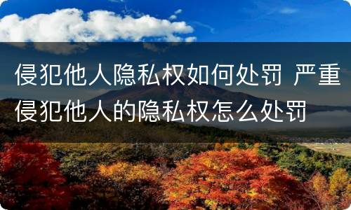 侵犯他人隐私权如何处罚 严重侵犯他人的隐私权怎么处罚
