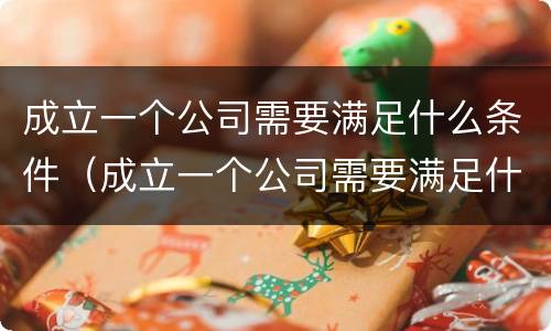 成立一个公司需要满足什么条件（成立一个公司需要满足什么条件才能注册）