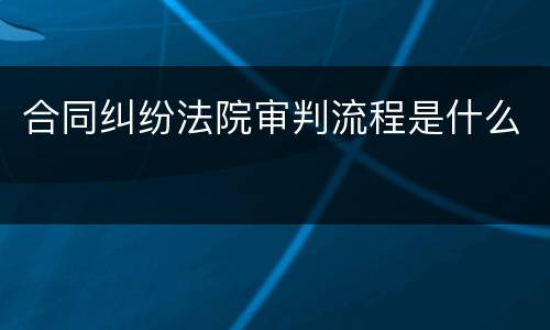 合同纠纷法院审判流程是什么
