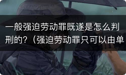 一般强迫劳动罪既遂是怎么判刑的?（强迫劳动罪只可以由单位构成）
