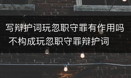 写辩护词玩忽职守罪有作用吗 不构成玩忽职守罪辩护词
