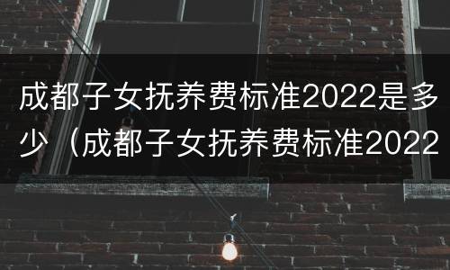 成都子女抚养费标准2022是多少（成都子女抚养费标准2022是多少钱）