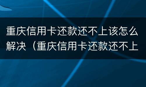 重庆信用卡还款还不上该怎么解决（重庆信用卡还款还不上该怎么解决呢）
