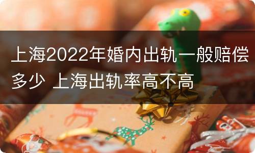 上海2022年婚内出轨一般赔偿多少 上海出轨率高不高