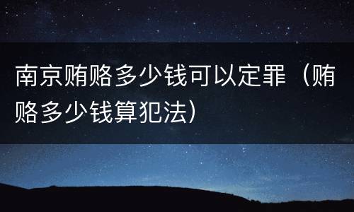 南京贿赂多少钱可以定罪（贿赂多少钱算犯法）