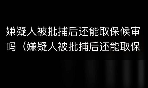 嫌疑人被批捕后还能取保候审吗（嫌疑人被批捕后还能取保候审吗）