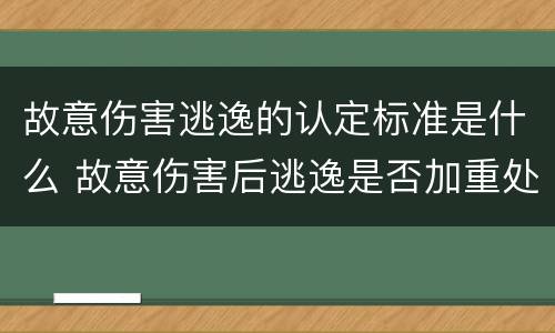 故意伤害逃逸的认定标准是什么 故意伤害后逃逸是否加重处罚