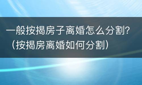 一般按揭房子离婚怎么分割？（按揭房离婚如何分割）