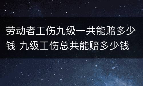 劳动者工伤九级一共能赔多少钱 九级工伤总共能赔多少钱