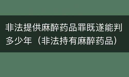 非法提供麻醉药品罪既遂能判多少年（非法持有麻醉药品）