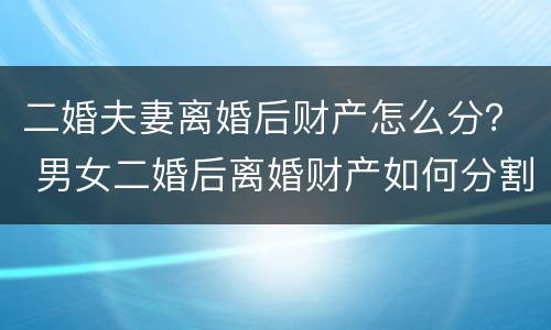 二婚夫妻离婚后财产怎么分？ 男女二婚后离婚财产如何分割