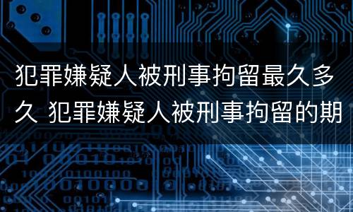 犯罪嫌疑人被刑事拘留最久多久 犯罪嫌疑人被刑事拘留的期限