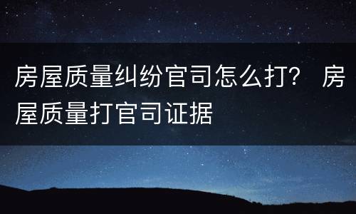 房屋质量纠纷官司怎么打？ 房屋质量打官司证据