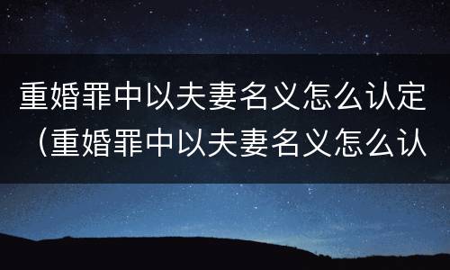 重婚罪中以夫妻名义怎么认定（重婚罪中以夫妻名义怎么认定离婚）
