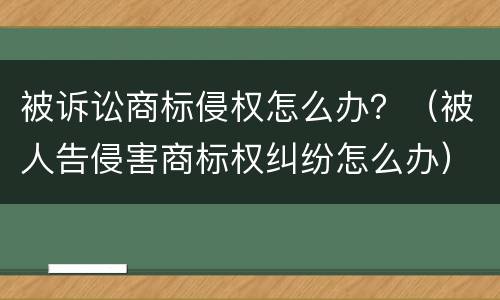 被诉讼商标侵权怎么办？（被人告侵害商标权纠纷怎么办）