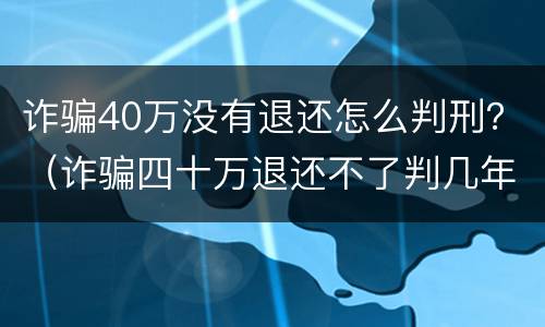 诈骗40万没有退还怎么判刑？（诈骗四十万退还不了判几年）