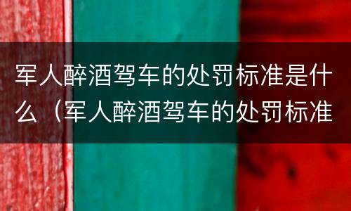 军人醉酒驾车的处罚标准是什么（军人醉酒驾车的处罚标准是什么样的）