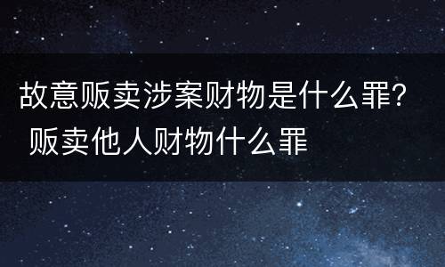 故意贩卖涉案财物是什么罪？ 贩卖他人财物什么罪