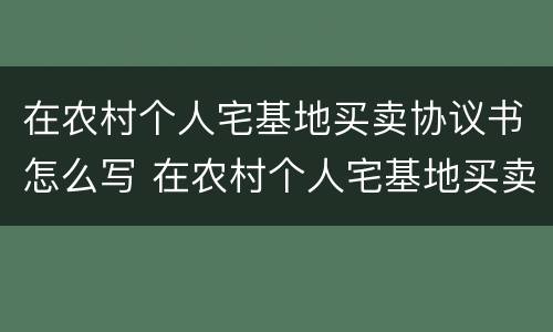在农村个人宅基地买卖协议书怎么写 在农村个人宅基地买卖协议书怎么写才有效