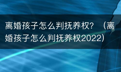 离婚孩子怎么判抚养权？（离婚孩子怎么判抚养权2022）