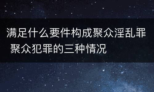 满足什么要件构成聚众淫乱罪 聚众犯罪的三种情况