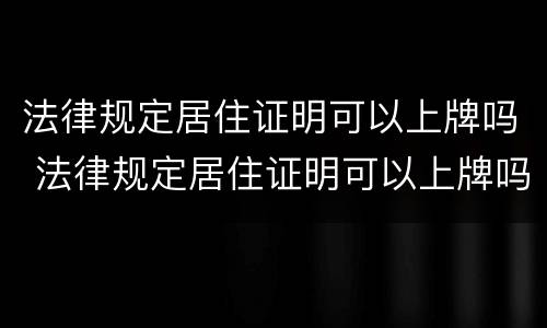 法律规定居住证明可以上牌吗 法律规定居住证明可以上牌吗有效吗